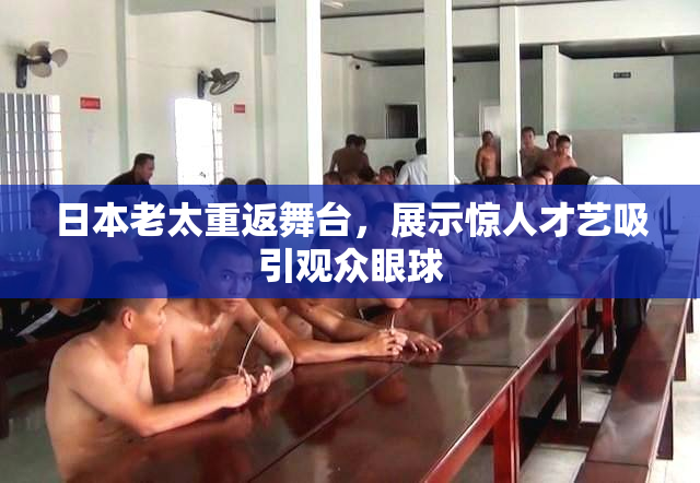 日本老太重返舞台，展示惊人才艺吸引观众眼球