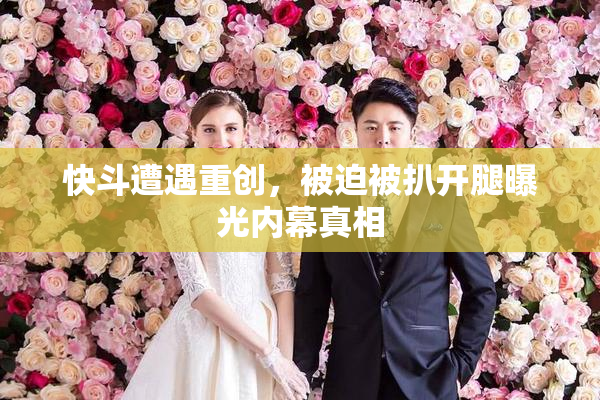 快斗遭遇重创，被迫被扒开腿曝光内幕真相