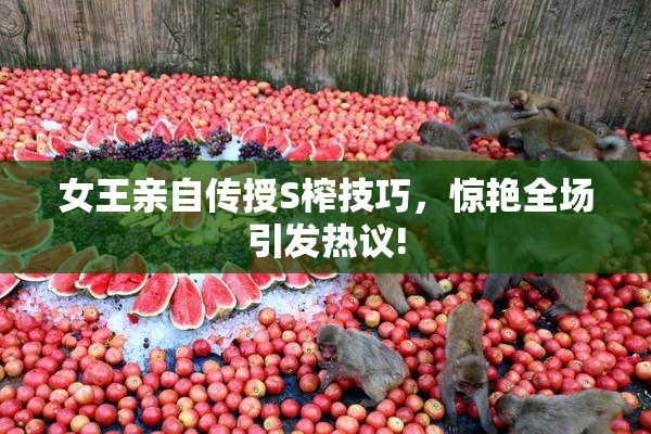 女王亲自传授S榨技巧，惊艳全场引发热议!