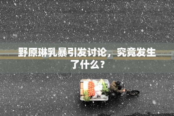 野原琳乳暴引发讨论，究竟发生了什么？