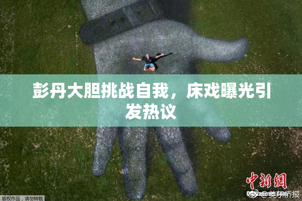 彭丹大胆挑战自我，床戏曝光引发热议