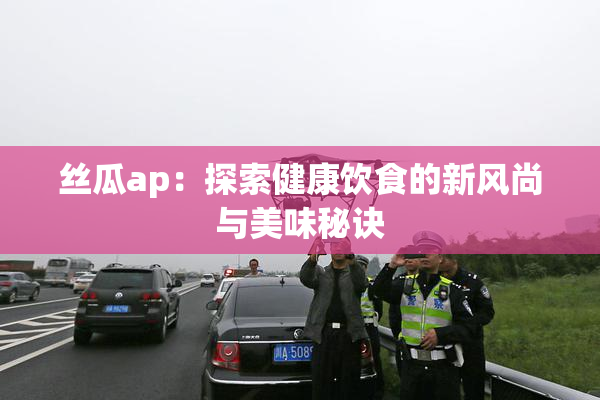 丝瓜ap：探索健康饮食的新风尚与美味秘诀