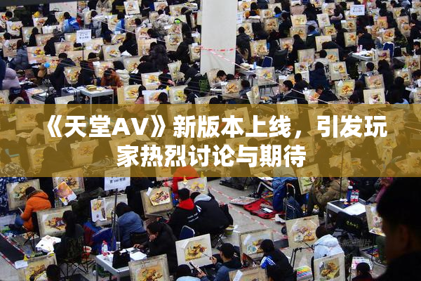 《天堂A∨》新版本上线，引发玩家热烈讨论与期待