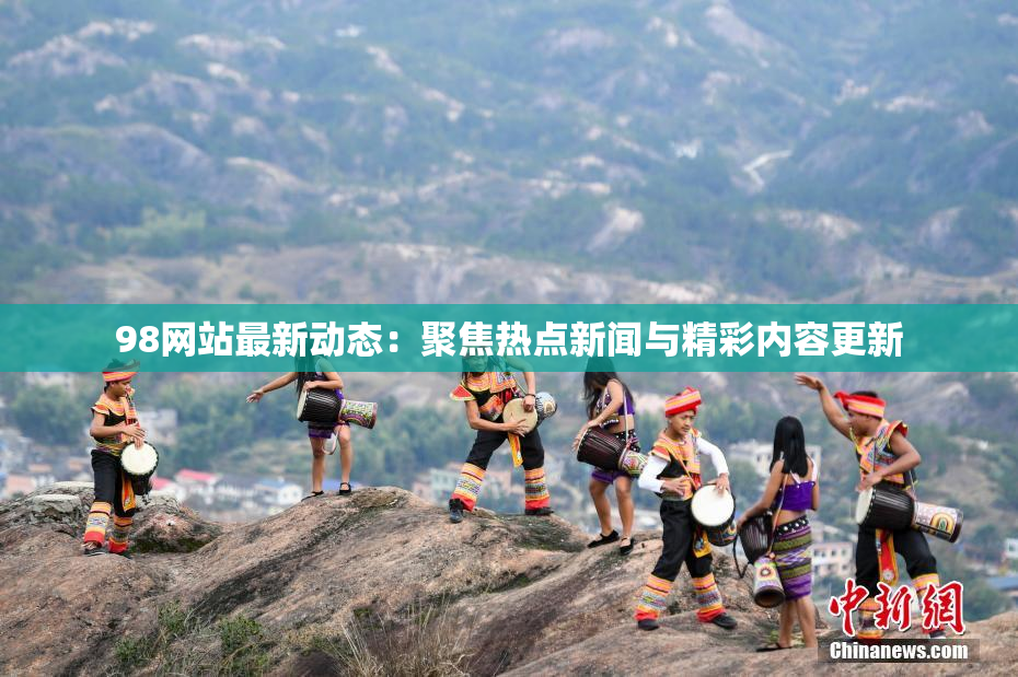 98网站最新动态：聚焦热点新闻与精彩内容更新