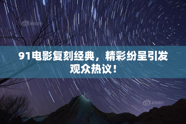 91电影复刻经典，精彩纷呈引发观众热议！