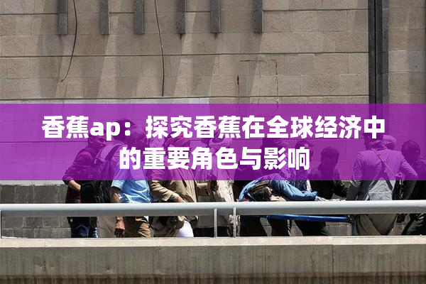 香蕉ap：探究香蕉在全球经济中的重要角色与影响