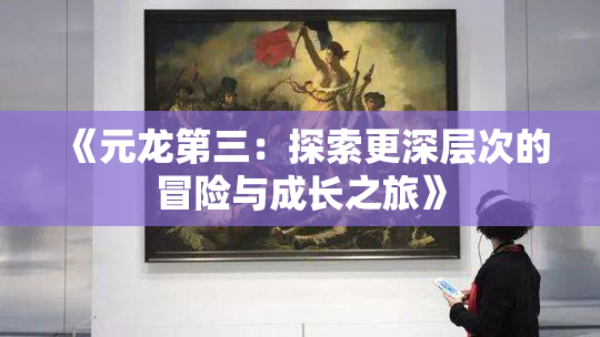 《元龙第三：探索更深层次的冒险与成长之旅》