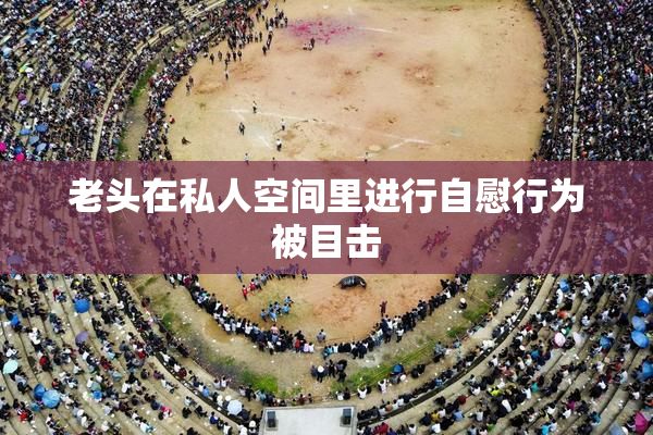 老头在私人空间里进行自慰行为被目击