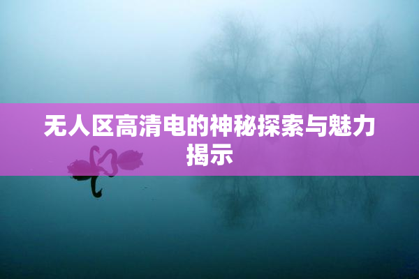 无人区高清电的神秘探索与魅力揭示