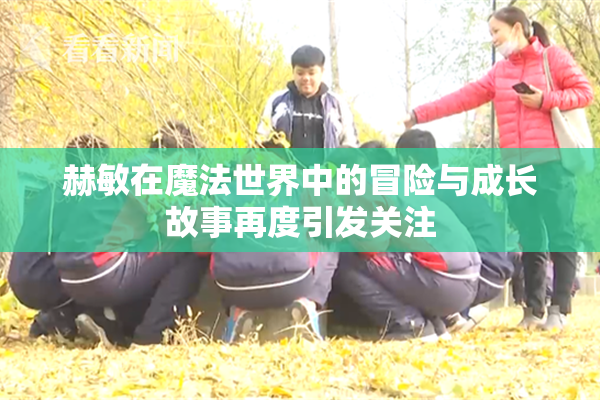 赫敏在魔法世界中的冒险与成长故事再度引发关注