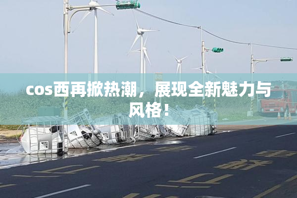 cos西再掀热潮，展现全新魅力与风格！