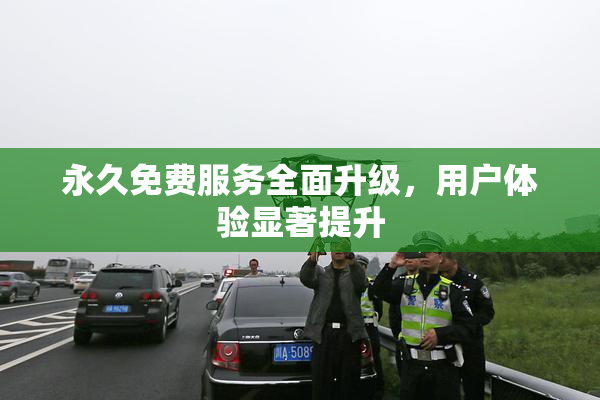 永久免费服务全面升级，用户体验显著提升
