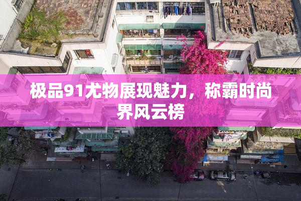 极品91尤物展现魅力，称霸时尚界风云榜
