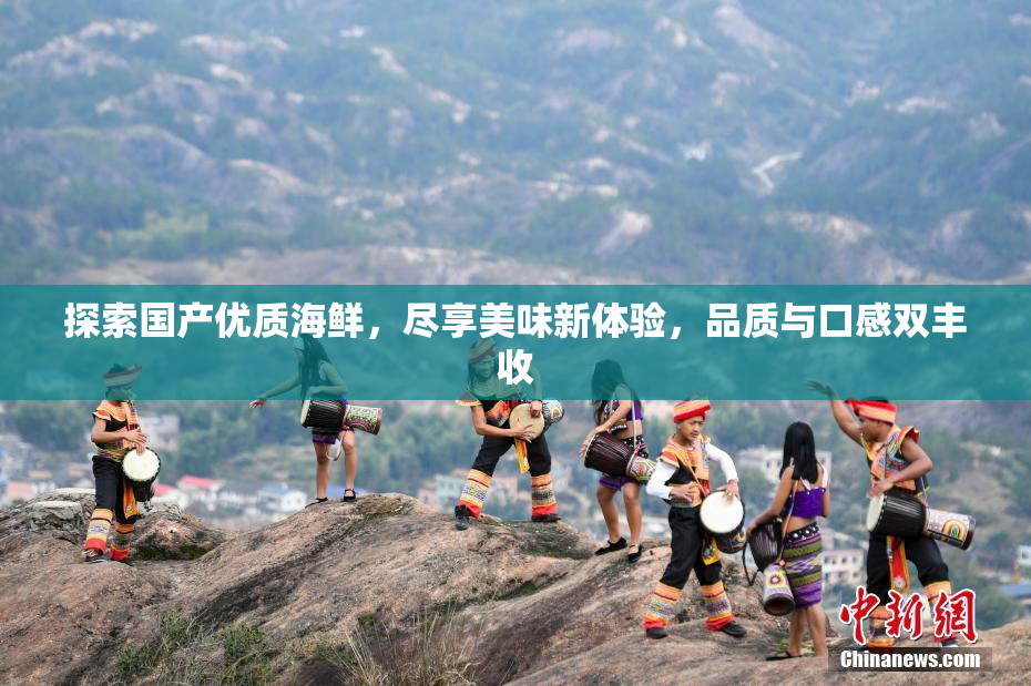探索国产优质海鲜，尽享美味新体验，品质与口感双丰收