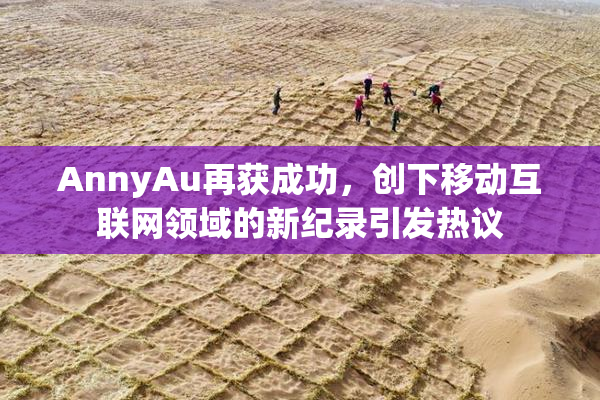 AnnyAu再获成功，创下移动互联网领域的新纪录引发热议