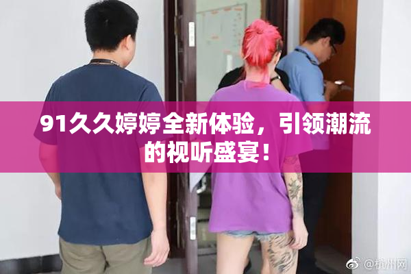 91久久婷婷全新体验，引领潮流的视听盛宴！