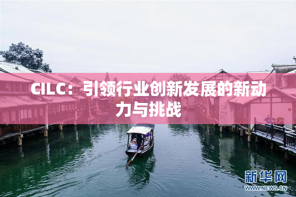 CILC：引领行业创新发展的新动力与挑战