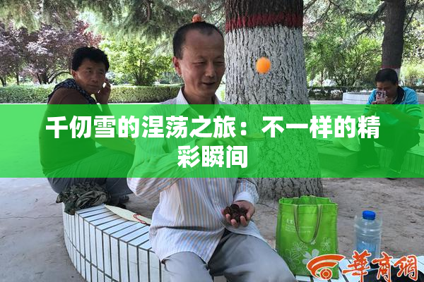 千仞雪的涅荡之旅：不一样的精彩瞬间