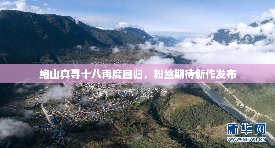 绪山真寻十八再度回归，粉丝期待新作发布