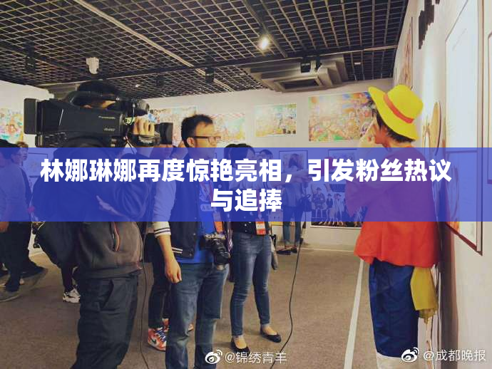 林娜琳娜再度惊艳亮相，引发粉丝热议与追捧