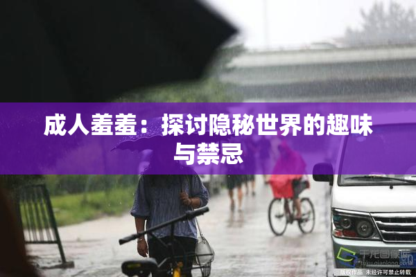 成人羞羞：探讨隐秘世界的趣味与禁忌