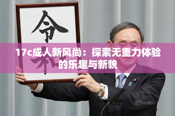 17c成人新风尚：探索无重力体验的乐趣与新貌