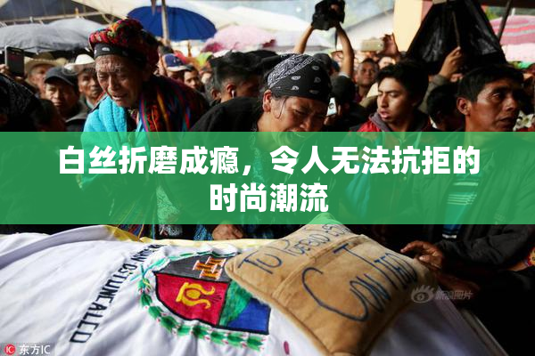 白丝折磨成瘾，令人无法抗拒的时尚潮流