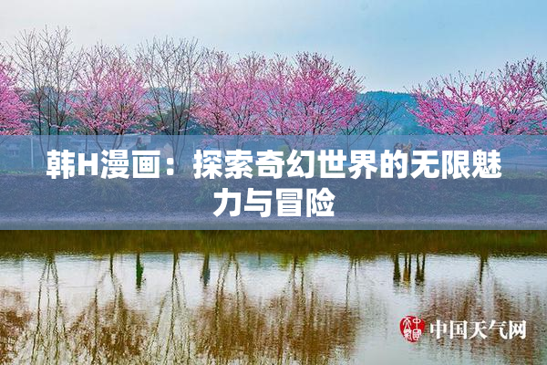 韩H漫画：探索奇幻世界的无限魅力与冒险