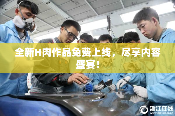 全新H肉作品免费上线，尽享内容盛宴！