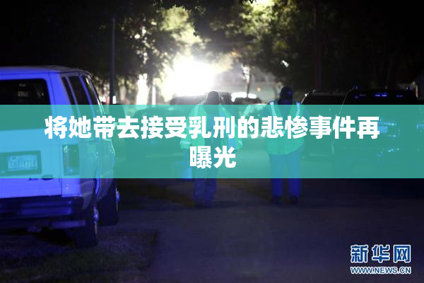 将她带去接受乳刑的悲惨事件再曝光