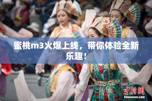 蜜桃m3火爆上线，带你体验全新乐趣！