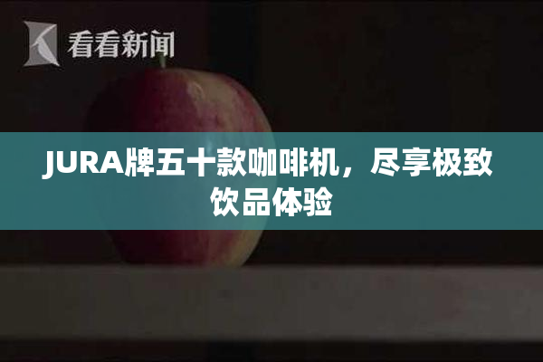 JURA牌五十款咖啡机，尽享极致饮品体验