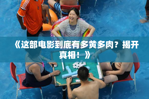 《这部电影到底有多黄多肉？揭开真相！》