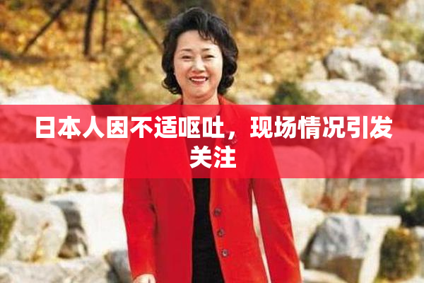 日本人因不适呕吐，现场情况引发关注