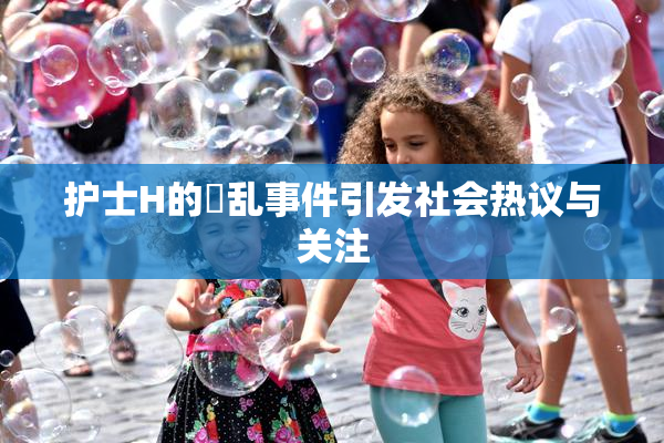 护士H的婬乱事件引发社会热议与关注