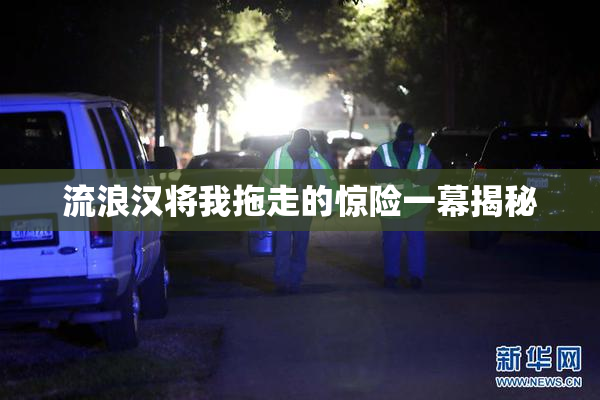 流浪汉将我拖走的惊险一幕揭秘