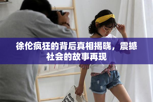 徐伦疯狂的背后真相揭晓，震撼社会的故事再现