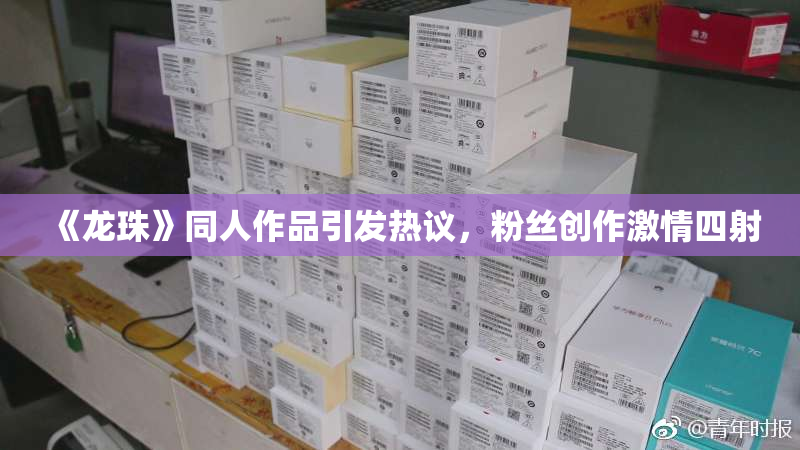 《龙珠》同人作品引发热议，粉丝创作激情四射