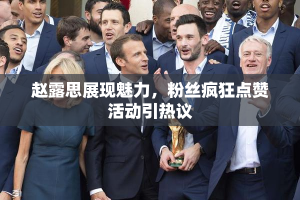 赵露思展现魅力，粉丝疯狂点赞活动引热议