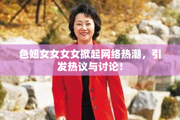 色妞女女女女掀起网络热潮，引发热议与讨论！