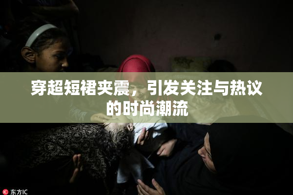 穿超短裙夹震，引发关注与热议的时尚潮流