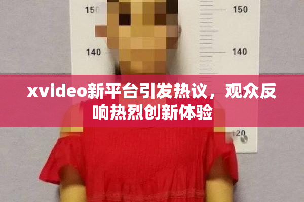 xvideo新平台引发热议，观众反响热烈创新体验