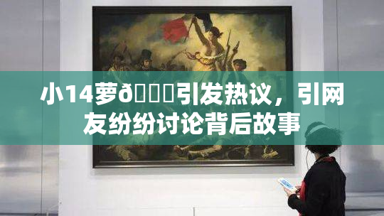 小14萝🔞引发热议，引网友纷纷讨论背后故事