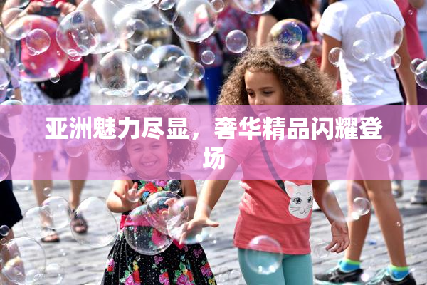 亚洲魅力尽显，奢华精品闪耀登场
