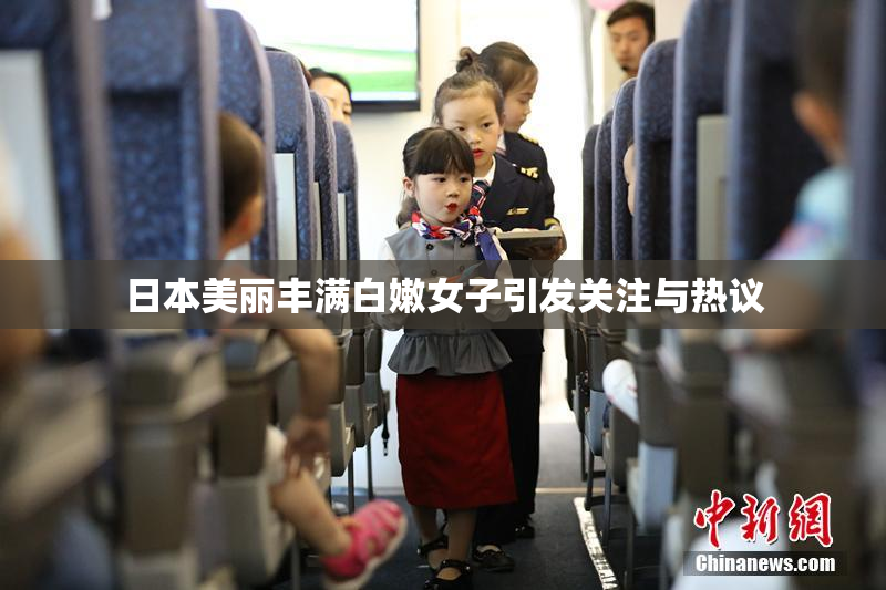日本美丽丰满白嫩女子引发关注与热议