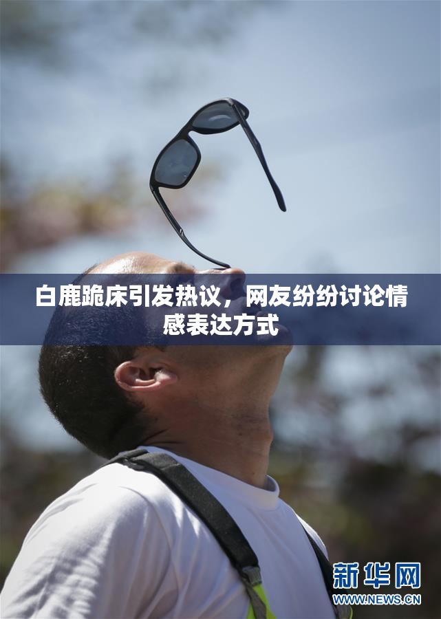 白鹿跪床引发热议，网友纷纷讨论情感表达方式