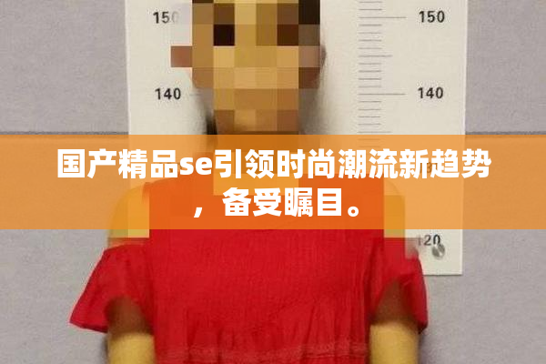 国产精品se引领时尚潮流新趋势，备受瞩目。