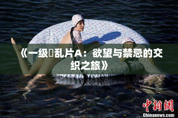 《一级婬乱片A：欲望与禁忌的交织之旅》