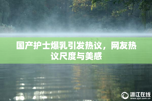 国产护士爆乳引发热议，网友热议尺度与美感