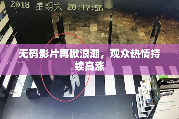 无码影片再掀浪潮，观众热情持续高涨